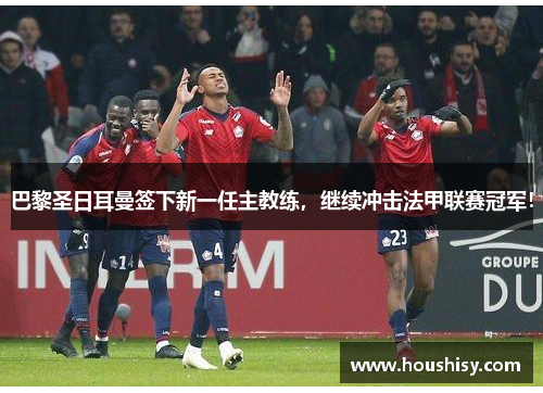 巴黎圣日耳曼签下新一任主教练，继续冲击法甲联赛冠军！