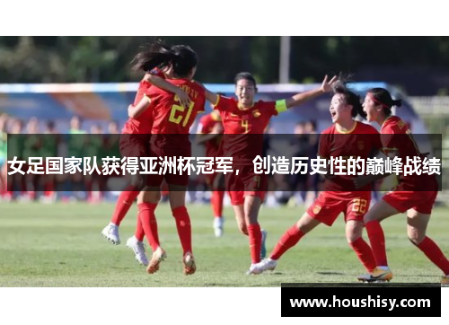 女足国家队获得亚洲杯冠军，创造历史性的巅峰战绩