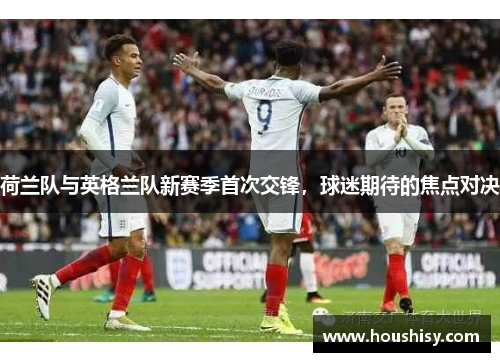 荷兰队与英格兰队新赛季首次交锋，球迷期待的焦点对决