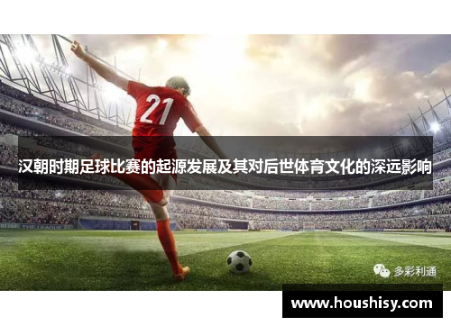 汉朝时期足球比赛的起源发展及其对后世体育文化的深远影响