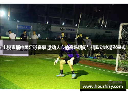 电视直播中国足球赛事 激动人心的赛场瞬间与精彩对决精彩呈现
